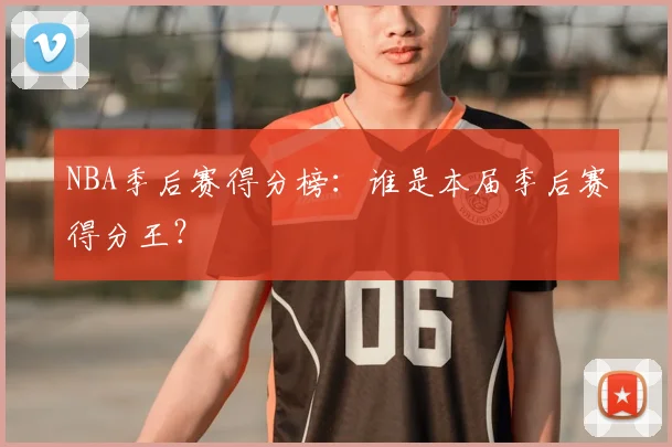 NBA季后赛得分榜：谁是本届季后赛得分王？