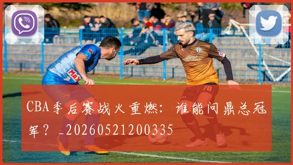 CBA季后赛战火重燃：谁能问鼎总冠军？_20260521200335