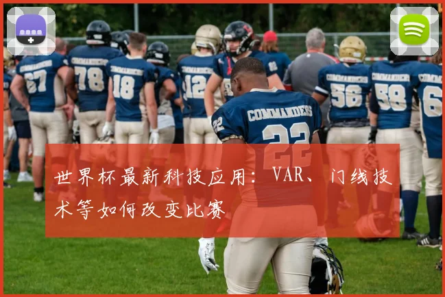 世界杯最新科技应用:VAR、门线技术等如何改变比赛