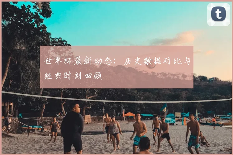 世界杯最新动态：历史数据对比与经典时刻回顾