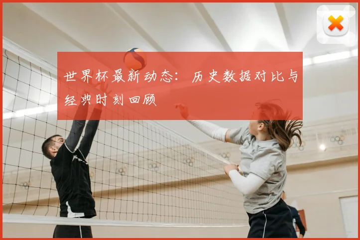 世界杯最新动态:历史数据对比与经典时刻回顾