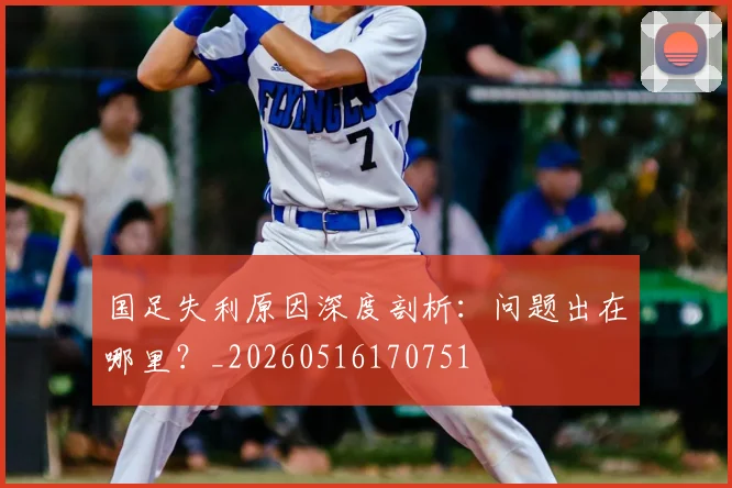 国足失利原因深度剖析：问题出在哪里？_20260516170751