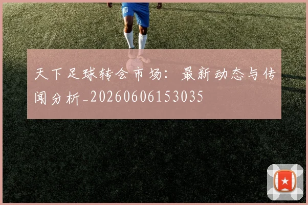 天下足球转会市场：最新动态与传闻分析_20260606153035