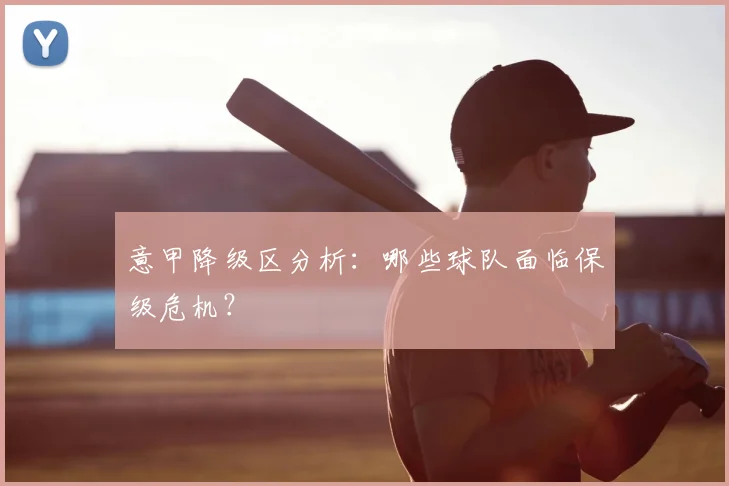 意甲降级区分析：哪些球队面临保级危机？