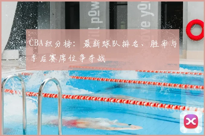 CBA积分榜:最新球队排名、胜率与季后赛席位争夺战