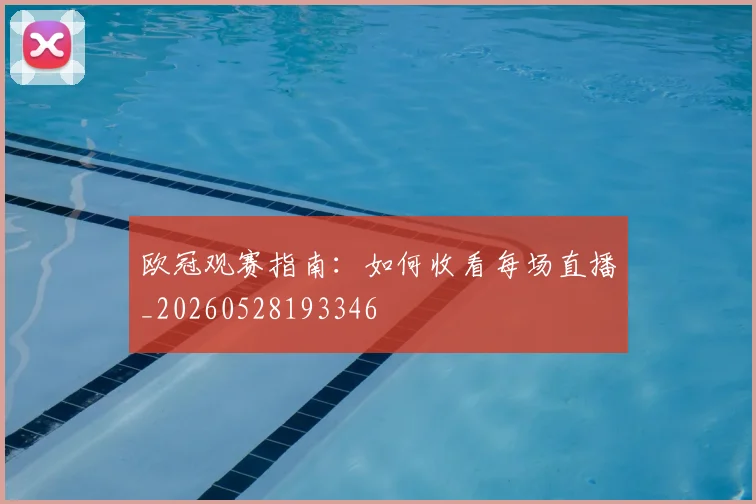 欧冠观赛指南:如何收看每场直播_20260528193346