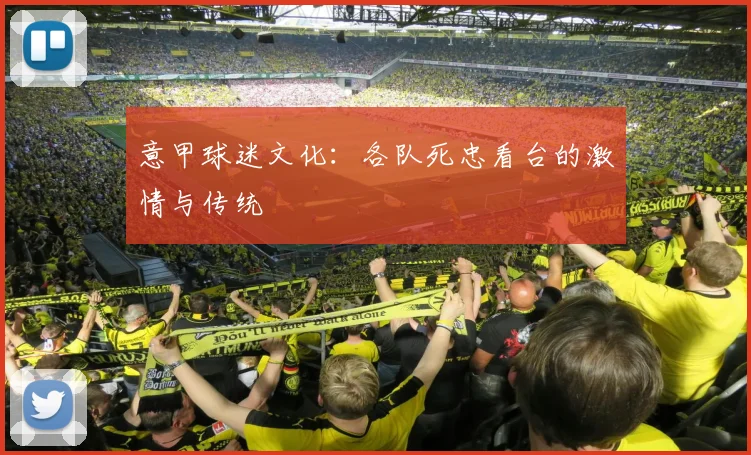 意甲球迷文化：各队死忠看台的激情与传统