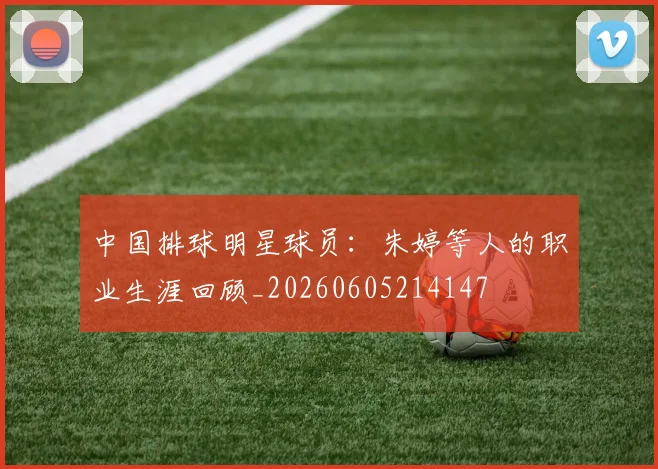 中国排球明星球员:朱婷等人的职业生涯回顾_20260605214147