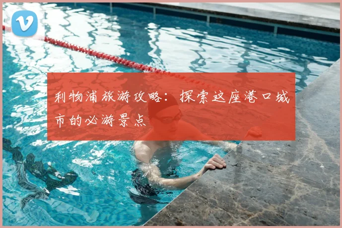 利物浦旅游攻略:探索这座港口城市的必游景点