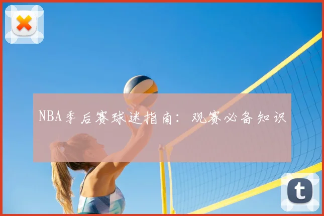 NBA季后赛球迷指南:观赛必备知识