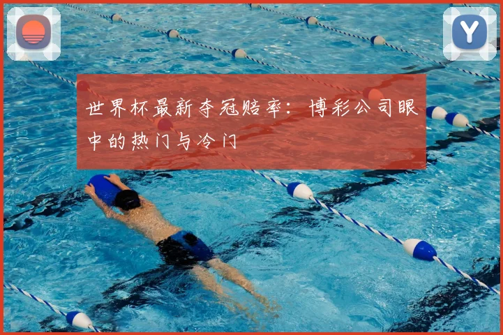 世界杯最新夺冠赔率:博彩公司眼中的热门与冷门