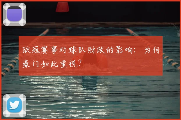 欧冠赛事对球队财政的影响:为何豪门如此重视?