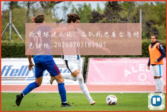 西甲球迷文化:各队死忠看台与特色传统_20260703181907