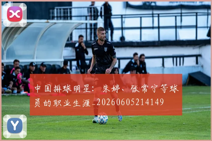 中国排球明星:朱婷、张常宁等球员的职业生涯_20260605214149