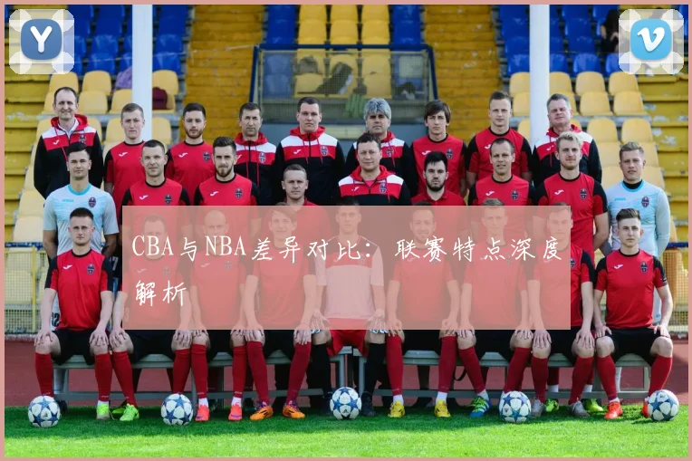 CBA与NBA差异对比:联赛特点深度解析