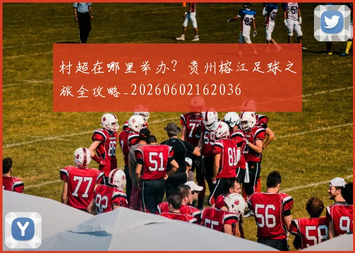 村超在哪里举办？贵州榕江足球之旅全攻略_20260602162036