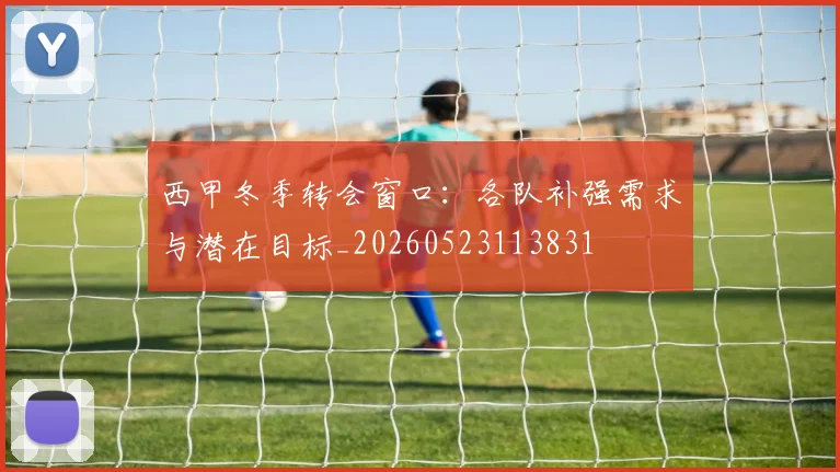 西甲冬季转会窗口:各队补强需求与潜在目标_20260523113831