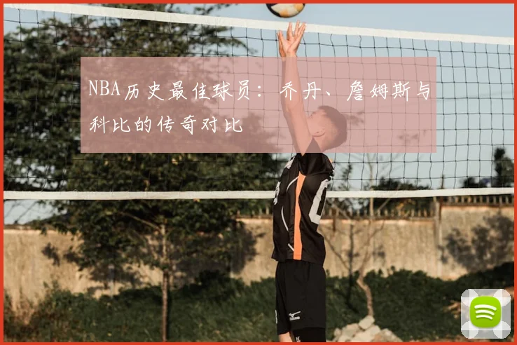 NBA历史最佳球员:乔丹、詹姆斯与科比的传奇对比