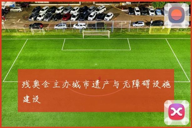 残奥会主办城市遗产与无障碍设施建设