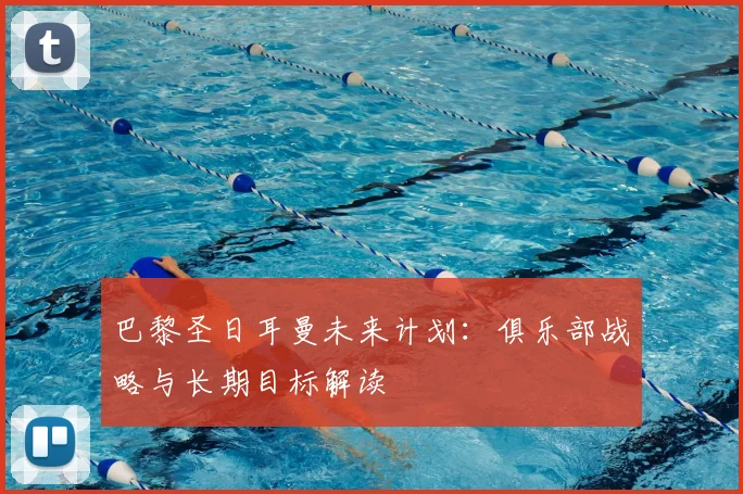 巴黎圣日耳曼未来计划：俱乐部战略与长期目标解读