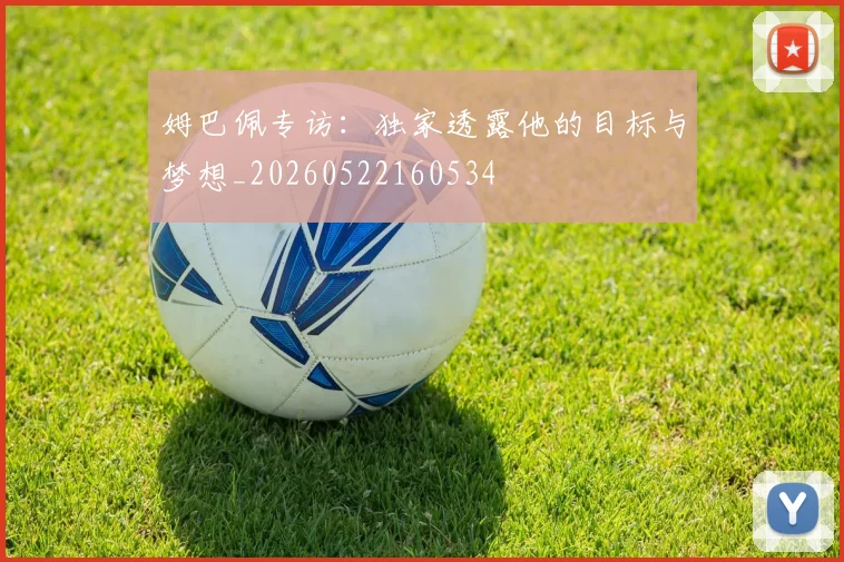 姆巴佩专访：独家透露他的目标与梦想_20260522160534