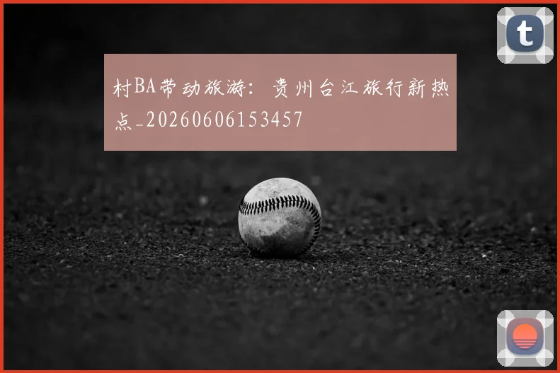 村BA带动旅游：贵州台江旅行新热点_20260606153457
