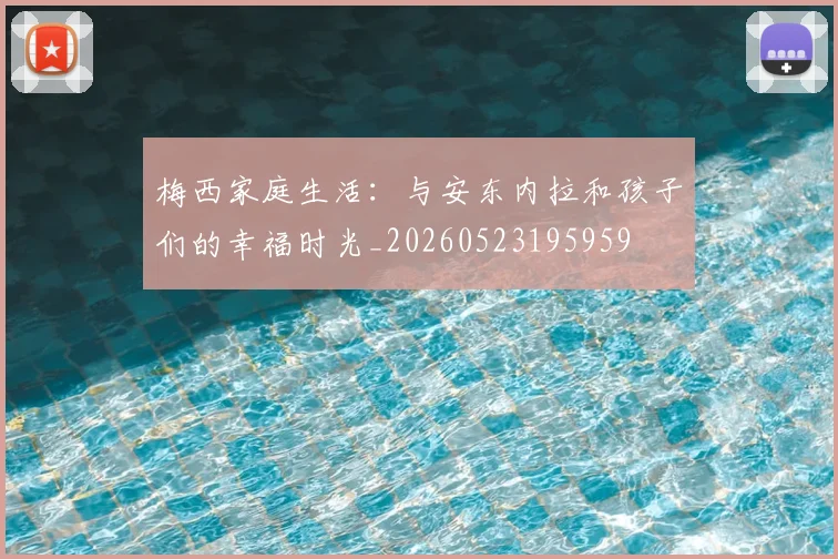 梅西家庭生活:与安东内拉和孩子们的幸福时光_20260523195959