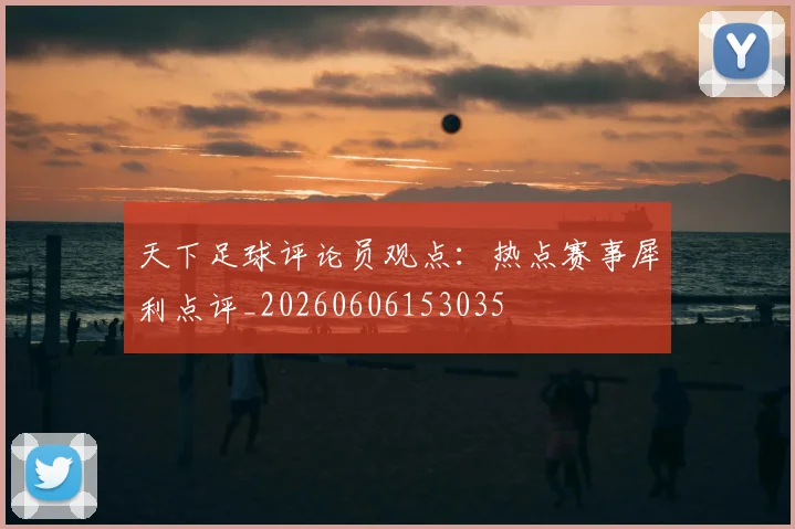 天下足球评论员观点：热点赛事犀利点评_20260606153035