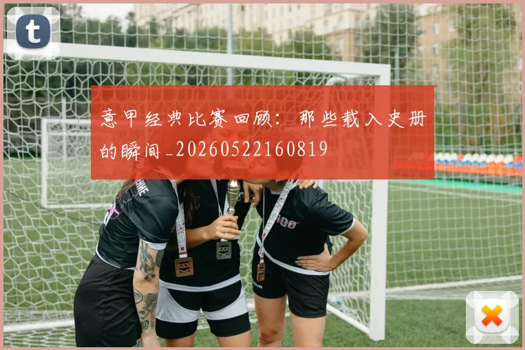 意甲经典比赛回顾：那些载入史册的瞬间_20260522160819