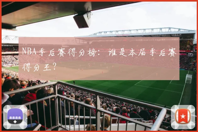 NBA季后赛得分榜:谁是本届季后赛得分王?