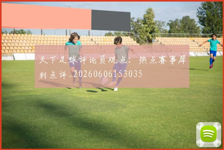 天下足球评论员观点：热点赛事犀利点评_20260606153035