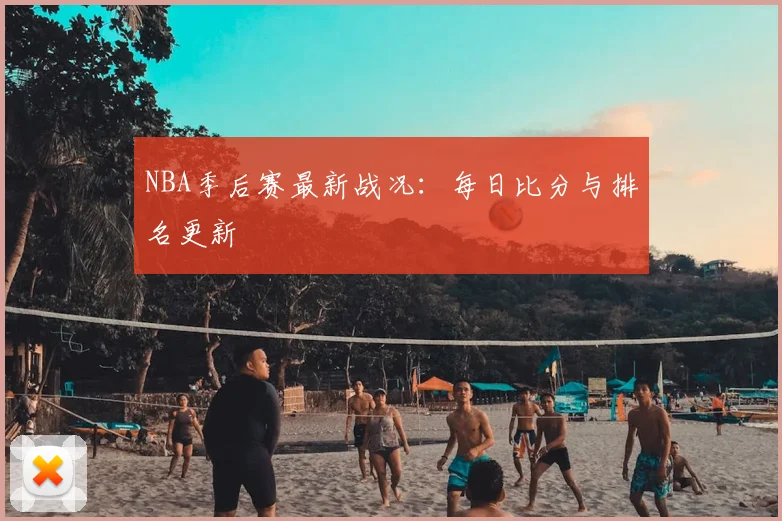 NBA季后赛最新战况:每日比分与排名更新