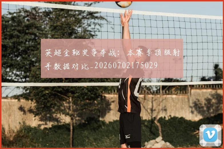 英超金靴奖争夺战：本赛季顶级射手数据对比_20260702175029