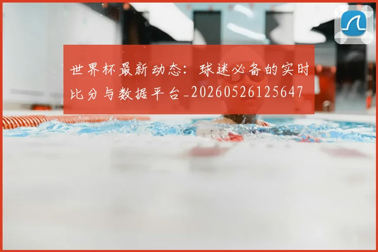 世界杯最新动态:球迷必备的实时比分与数据平台_20260526125647