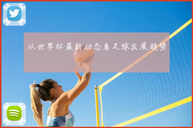 从世界杯最新动态看足球发展趋势