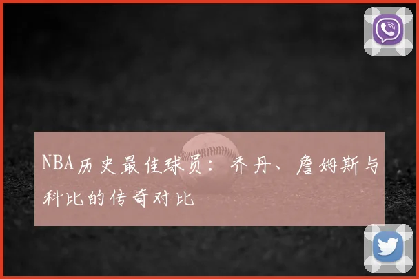 NBA历史最佳球员：乔丹、詹姆斯与科比的传奇对比