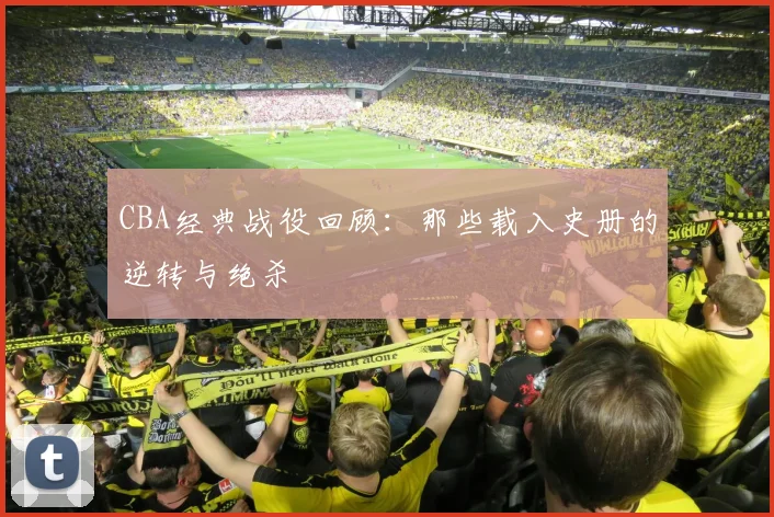 CBA经典战役回顾：那些载入史册的逆转与绝杀