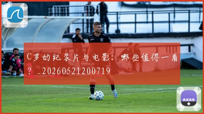 C罗的纪录片与电影:哪些值得一看?_20260521200719