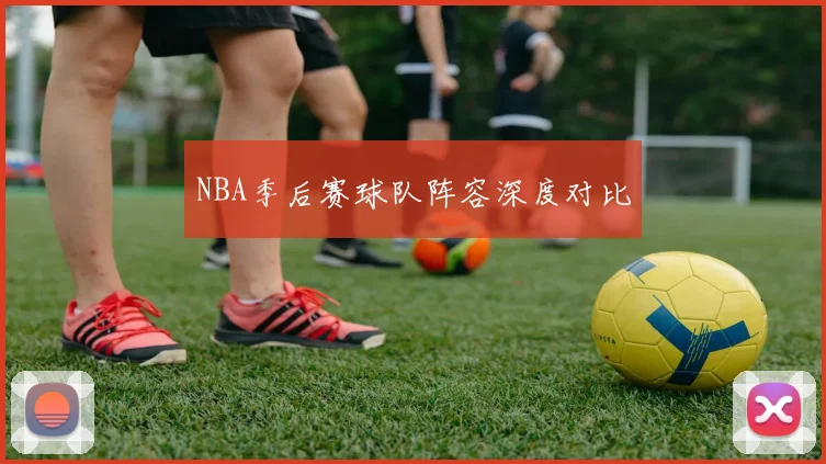 NBA季后赛球队阵容深度对比