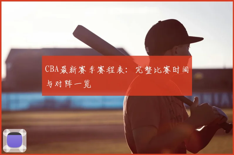 CBA最新赛季赛程表：完整比赛时间与对阵一览