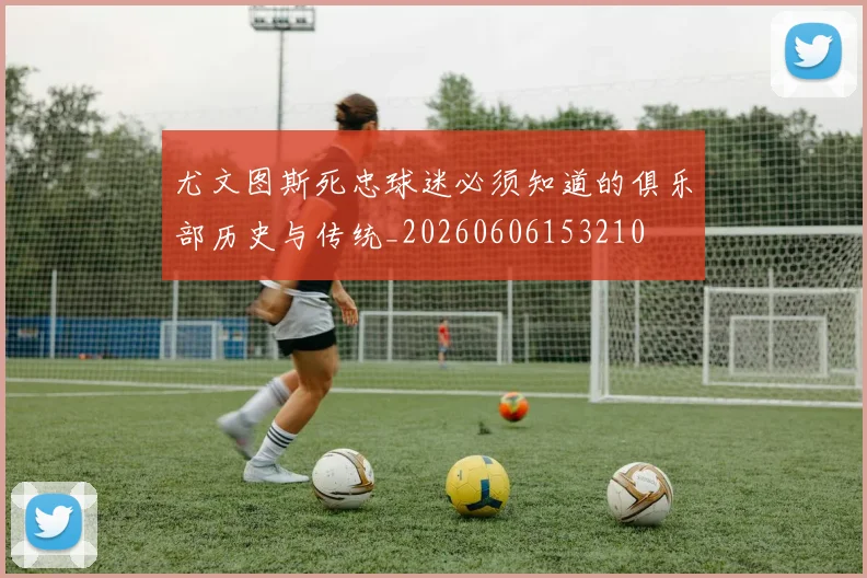 尤文图斯死忠球迷必须知道的俱乐部历史与传统_20260606153210