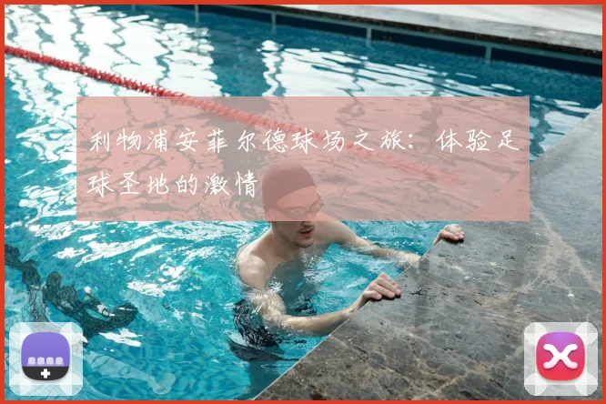 利物浦安菲尔德球场之旅:体验足球圣地的激情