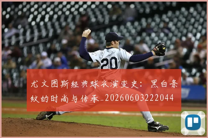 尤文图斯经典球衣演变史：黑白条纹的时尚与传承_20260603222044
