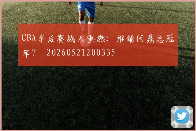 CBA季后赛战火重燃:谁能问鼎总冠军?_20260521200335