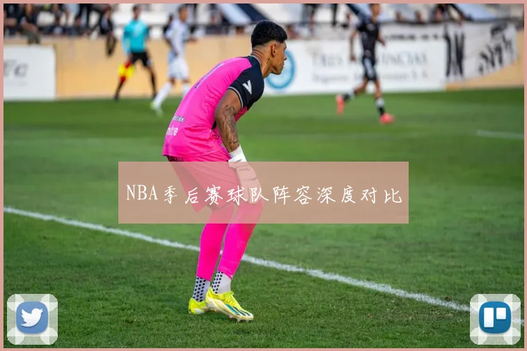 NBA季后赛球队阵容深度对比