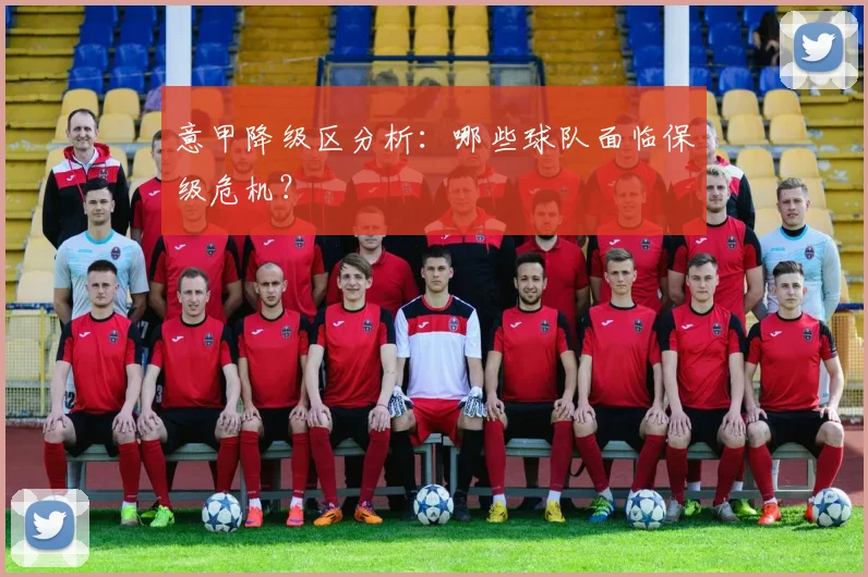 意甲降级区分析：哪些球队面临保级危机？