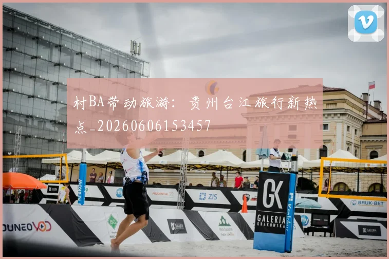 村BA带动旅游:贵州台江旅行新热点_20260606153457