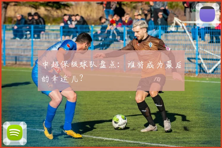 中超保级球队盘点：谁将成为最后的幸运儿？