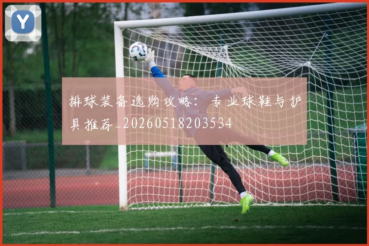 排球装备选购攻略:专业球鞋与护具推荐_20260518203534