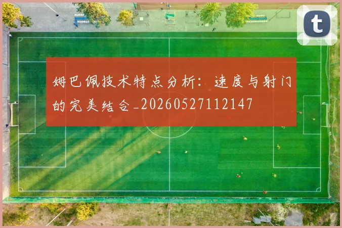 姆巴佩技术特点分析:速度与射门的完美结合_20260527112147